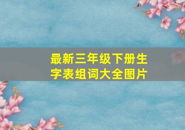 最新三年级下册生字表组词大全图片