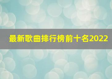 最新歌曲排行榜前十名2022