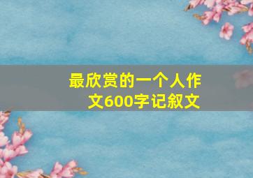 最欣赏的一个人作文600字记叙文