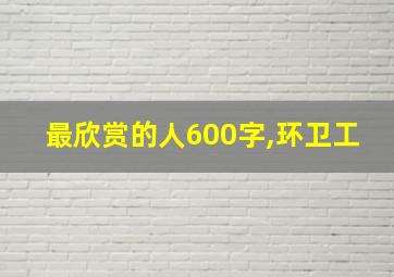 最欣赏的人600字,环卫工