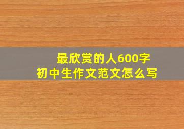 最欣赏的人600字初中生作文范文怎么写