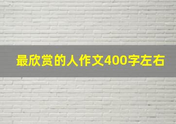 最欣赏的人作文400字左右