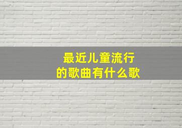 最近儿童流行的歌曲有什么歌