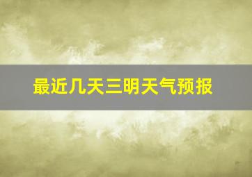 最近几天三明天气预报