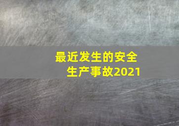 最近发生的安全生产事故2021