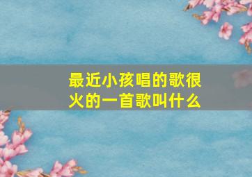 最近小孩唱的歌很火的一首歌叫什么