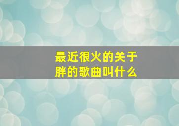 最近很火的关于胖的歌曲叫什么