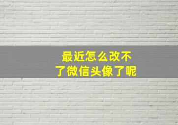 最近怎么改不了微信头像了呢