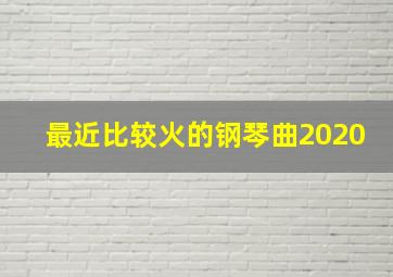 最近比较火的钢琴曲2020