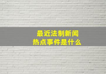 最近法制新闻热点事件是什么