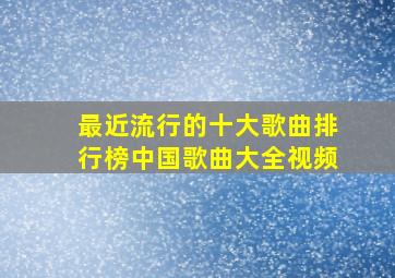 最近流行的十大歌曲排行榜中国歌曲大全视频