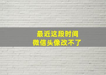 最近这段时间微信头像改不了