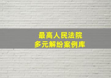 最高人民法院多元解纷案例库