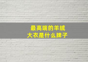 最高端的羊绒大衣是什么牌子