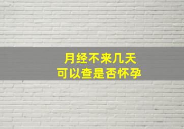 月经不来几天可以查是否怀孕