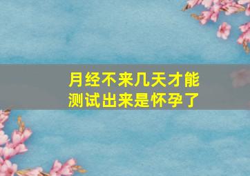 月经不来几天才能测试出来是怀孕了