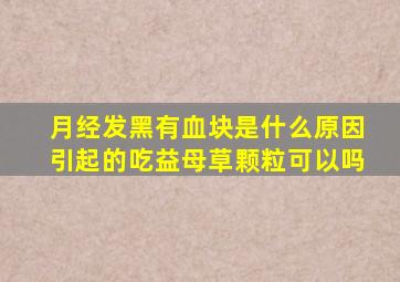 月经发黑有血块是什么原因引起的吃益母草颗粒可以吗