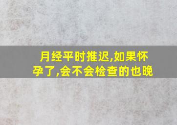 月经平时推迟,如果怀孕了,会不会检查的也晚