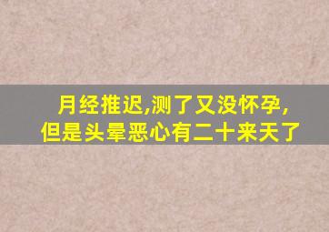 月经推迟,测了又没怀孕,但是头晕恶心有二十来天了