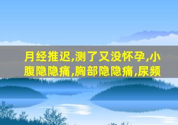 月经推迟,测了又没怀孕,小腹隐隐痛,胸部隐隐痛,尿频