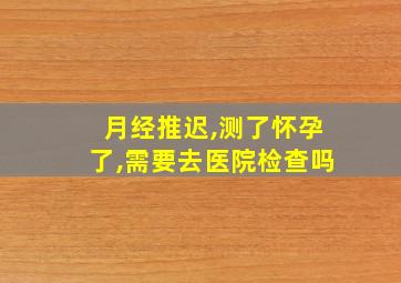 月经推迟,测了怀孕了,需要去医院检查吗