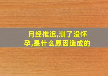 月经推迟,测了没怀孕,是什么原因造成的