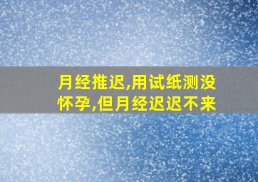 月经推迟,用试纸测没怀孕,但月经迟迟不来