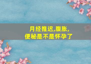 月经推迟,腹胀,便秘是不是怀孕了