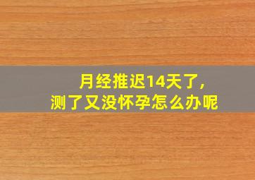 月经推迟14天了,测了又没怀孕怎么办呢