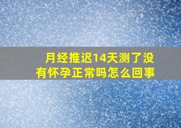 月经推迟14天测了没有怀孕正常吗怎么回事