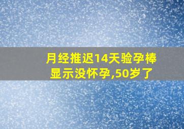 月经推迟14天验孕棒显示没怀孕,50岁了