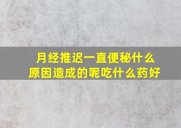 月经推迟一直便秘什么原因造成的呢吃什么药好