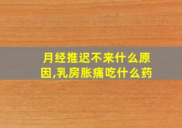 月经推迟不来什么原因,乳房胀痛吃什么药