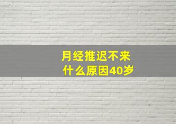 月经推迟不来什么原因40岁