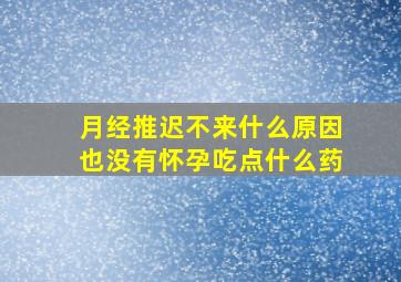 月经推迟不来什么原因也没有怀孕吃点什么药