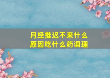 月经推迟不来什么原因吃什么药调理