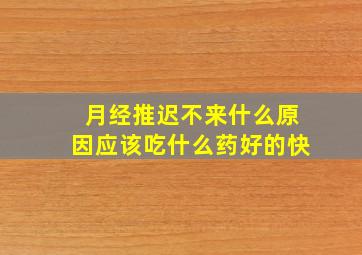 月经推迟不来什么原因应该吃什么药好的快