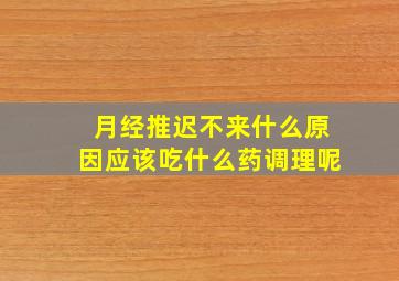 月经推迟不来什么原因应该吃什么药调理呢