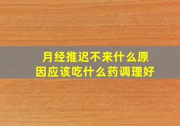 月经推迟不来什么原因应该吃什么药调理好