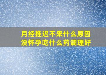 月经推迟不来什么原因没怀孕吃什么药调理好