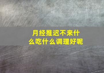 月经推迟不来什么吃什么调理好呢