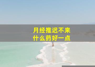 月经推迟不来什么药好一点