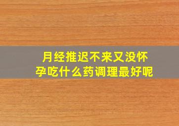 月经推迟不来又没怀孕吃什么药调理最好呢