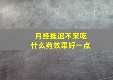 月经推迟不来吃什么药效果好一点