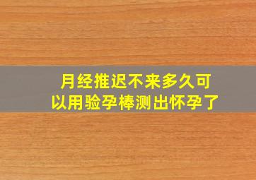 月经推迟不来多久可以用验孕棒测出怀孕了