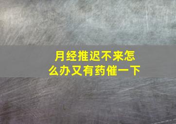 月经推迟不来怎么办又有药催一下