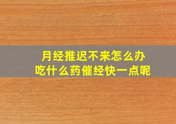 月经推迟不来怎么办吃什么药催经快一点呢