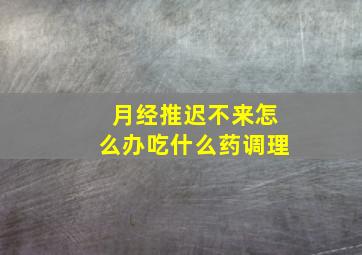 月经推迟不来怎么办吃什么药调理