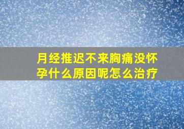 月经推迟不来胸痛没怀孕什么原因呢怎么治疗