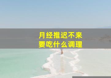 月经推迟不来要吃什么调理